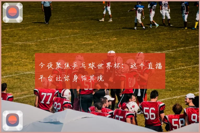 今夜聚焦乒乓球世界杯:这个直播平台让你身临其境