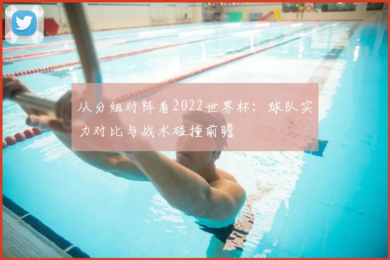 从分组对阵看2022世界杯:球队实力对比与战术碰撞前瞻