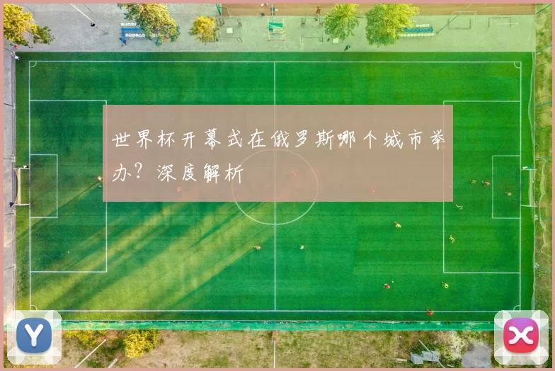 世界杯开幕式在俄罗斯哪个城市举办?深度解析