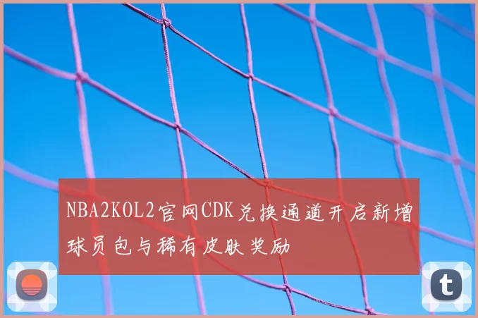 NBA2KOL2官网CDK兑换通道开启新增球员包与稀有皮肤奖励