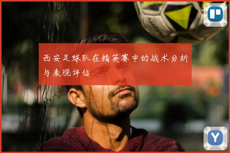 西安足球队在精英赛中的战术分析与表现评估