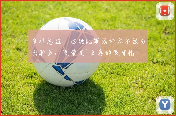多特总监：这场比赛或许本不该分出胜负，没带走1分真的很可惜