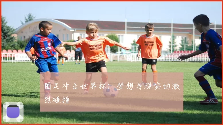 国足冲击世界杯：梦想与现实的激烈碰撞