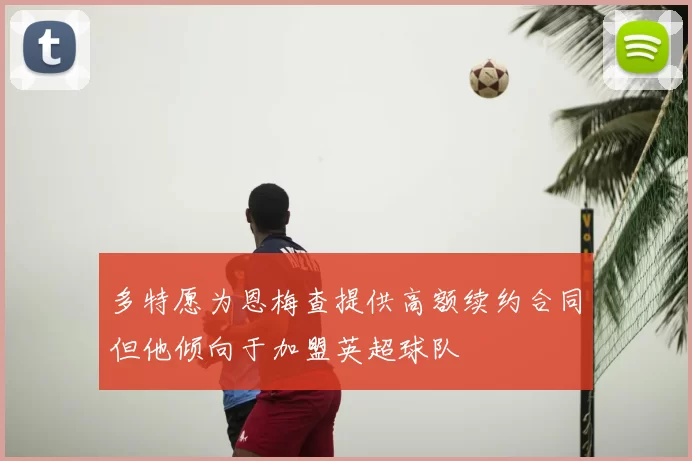 多特愿为恩梅查提供高额续约合同但他倾向于加盟英超球队