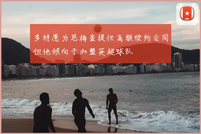 多特愿为恩梅查提供高额续约合同但他倾向于加盟英超球队