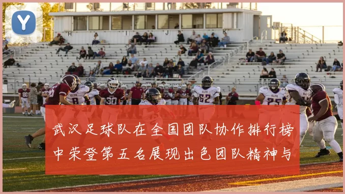 武汉足球队在全国团队协作排行榜中荣登第五名展现出色团队精神与实力
