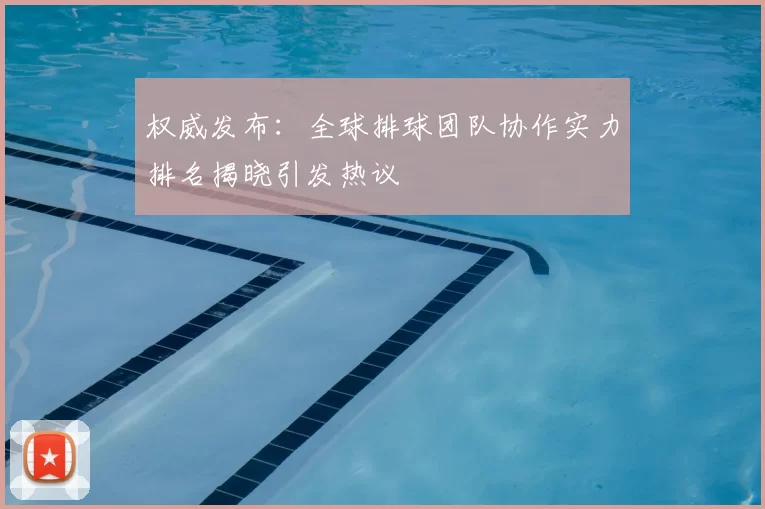 权威发布:全球排球团队协作实力排名揭晓引发热议
