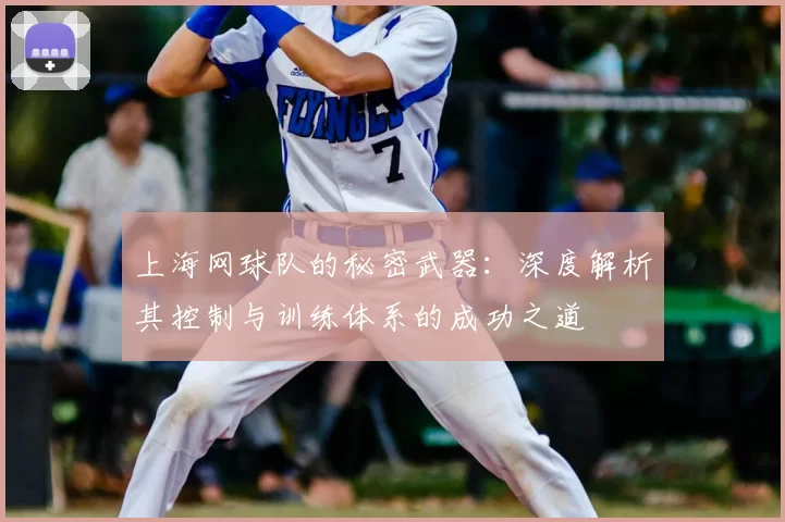 上海网球队的秘密武器:深度解析其控制与训练体系的成功之道