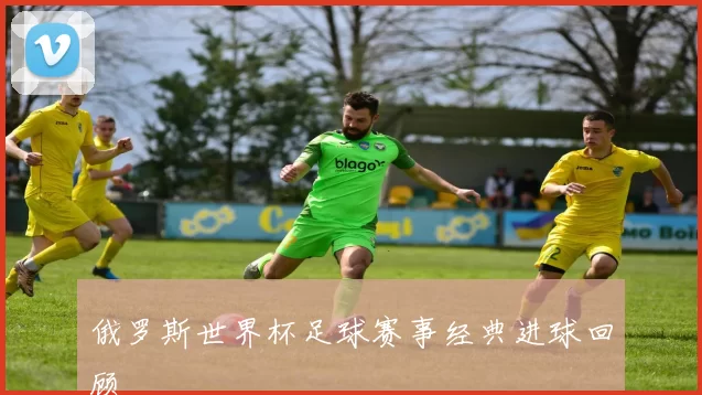 俄罗斯世界杯足球赛事经典进球回顾