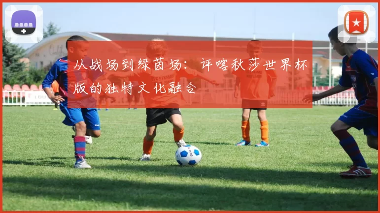 从战场到绿茵场:评喀秋莎世界杯版的独特文化融合