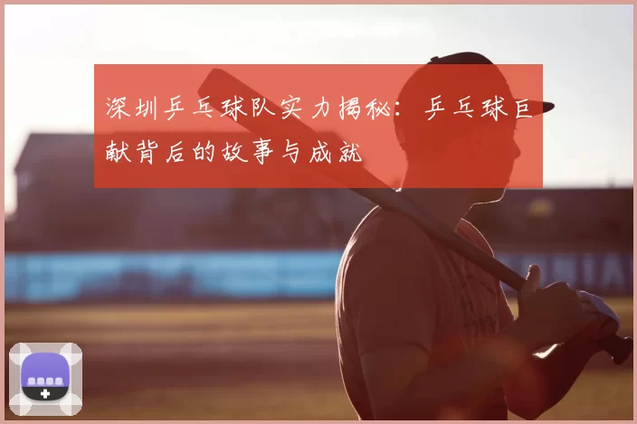 深圳乒乓球队实力揭秘:乒乓球巨献背后的故事与成就