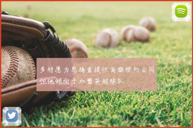 多特愿为恩梅查提供高额续约合同但他倾向于加盟英超球队