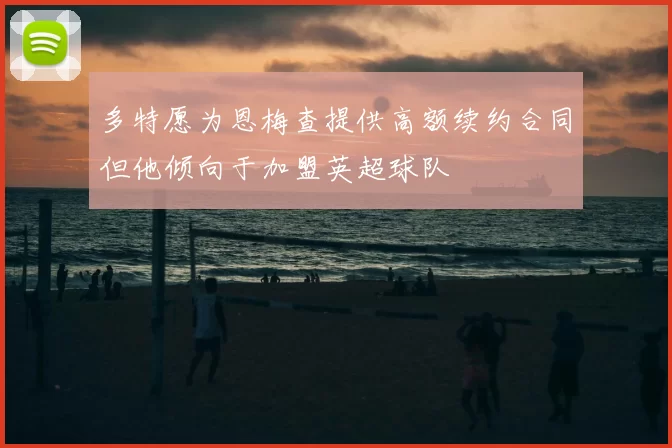 多特愿为恩梅查提供高额续约合同但他倾向于加盟英超球队