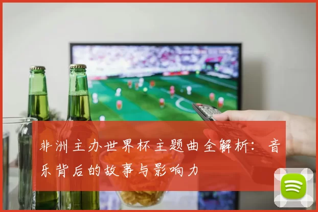 非洲主办世界杯主题曲全解析:音乐背后的故事与影响力