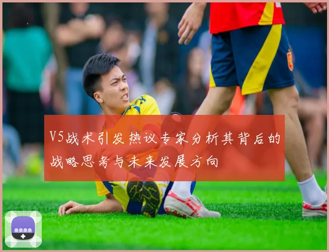 V5战术引发热议专家分析其背后的战略思考与未来发展方向