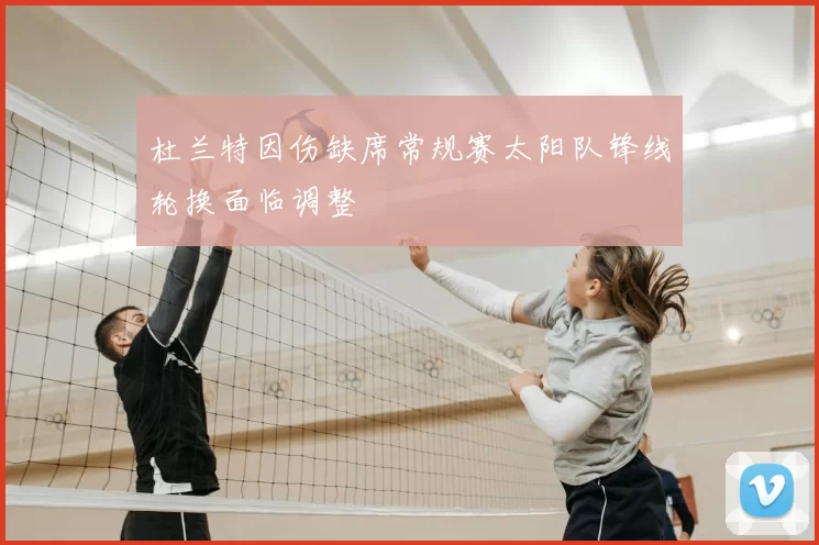 杜兰特因伤缺席常规赛太阳队锋线轮换面临调整