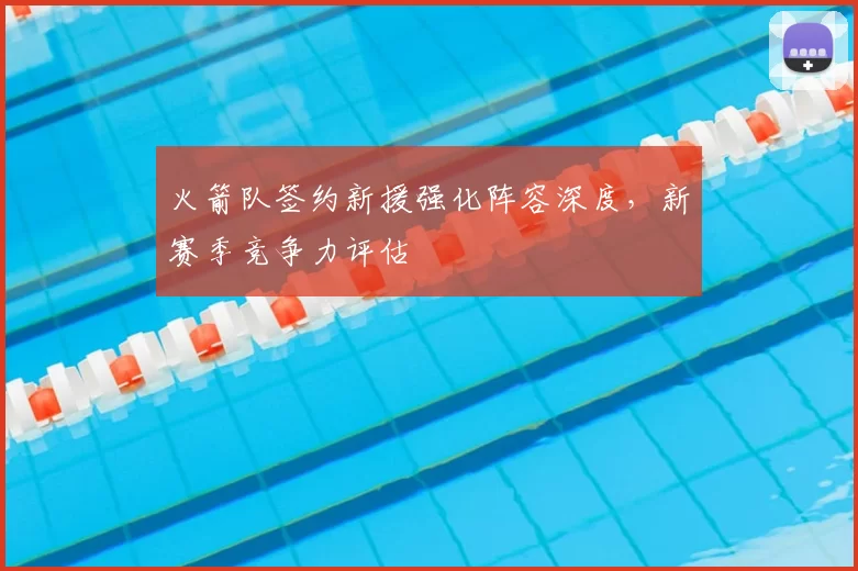 火箭队签约新援强化阵容深度,新赛季竞争力评估