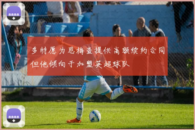 多特愿为恩梅查提供高额续约合同但他倾向于加盟英超球队