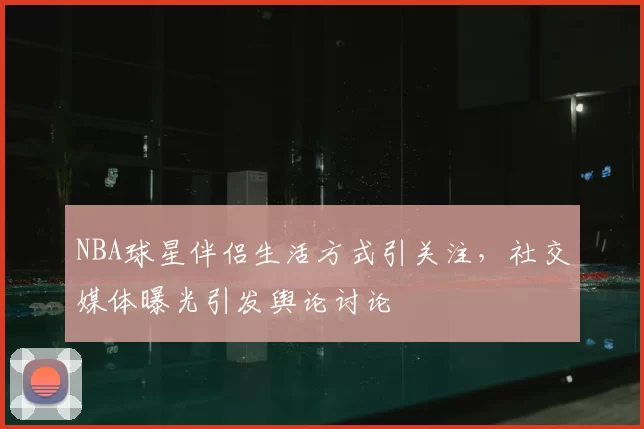 NBA球星伴侣生活方式引关注,社交媒体曝光引发舆论讨论