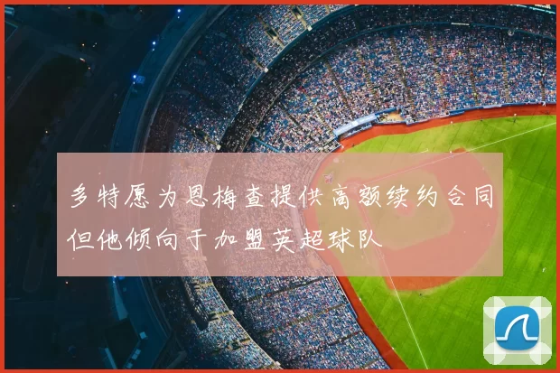 多特愿为恩梅查提供高额续约合同但他倾向于加盟英超球队