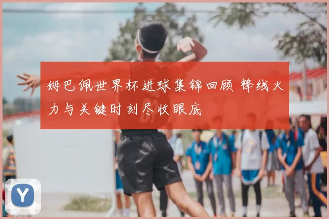 姆巴佩世界杯进球集锦回顾 锋线火力与关键时刻尽收眼底