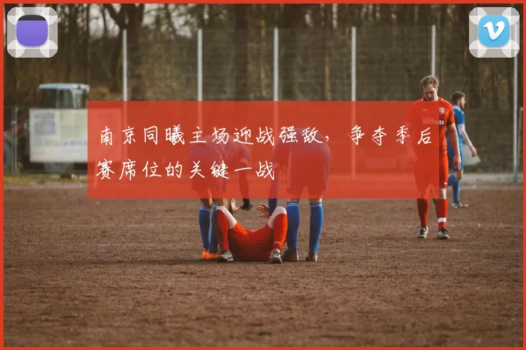 南京同曦主场迎战强敌，争夺季后赛席位的关键一战