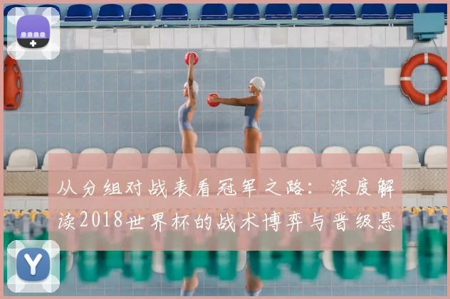 从分组对战表看冠军之路:深度解读2018世界杯的战术博弈与晋级悬念