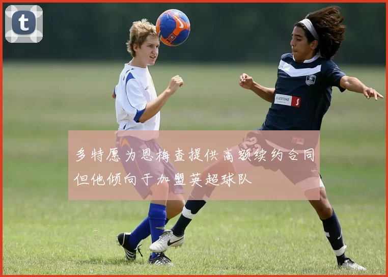多特愿为恩梅查提供高额续约合同但他倾向于加盟英超球队