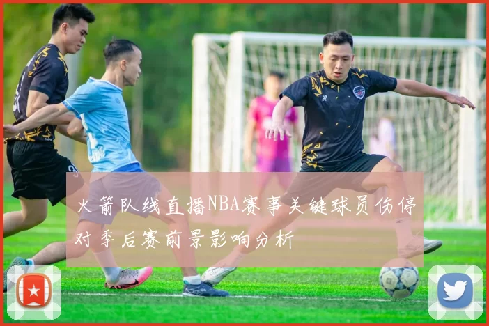 火箭队线直播NBA赛事关键球员伤停对季后赛前景影响分析