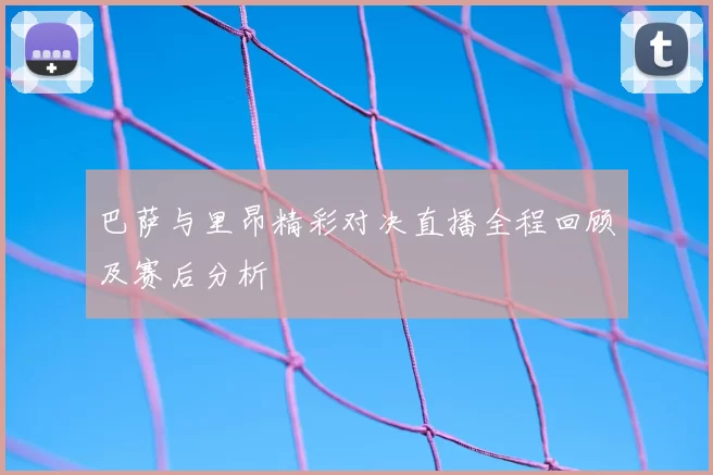 巴萨与里昂精彩对决直播全程回顾及赛后分析