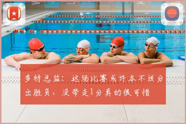 多特总监:这场比赛或许本不该分出胜负,没带走1分真的很可惜