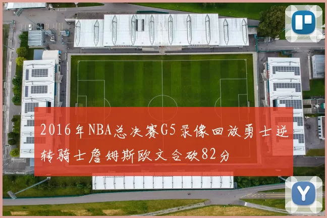 2016年NBA总决赛G5录像回放勇士逆转骑士詹姆斯欧文合砍82分