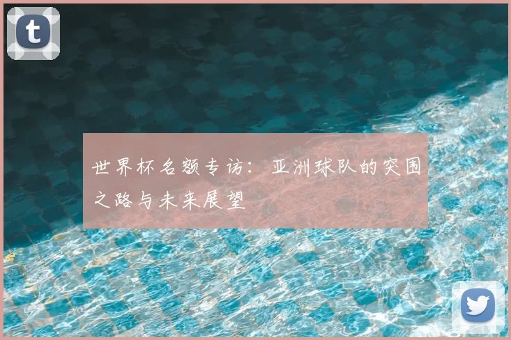 世界杯名额专访：亚洲球队的突围之路与未来展望