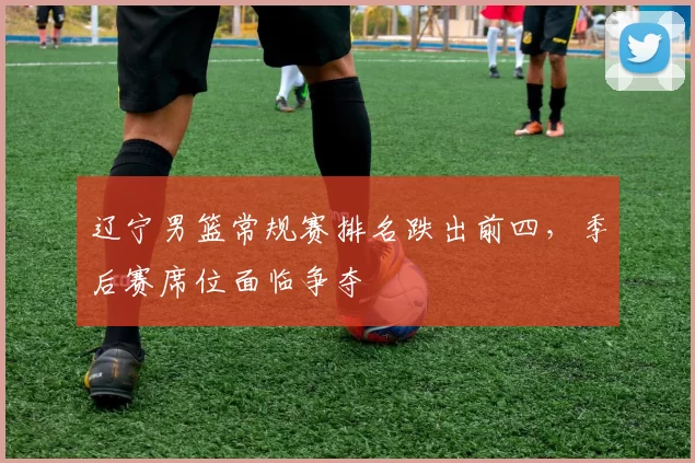 辽宁男篮常规赛排名跌出前四，季后赛席位面临争夺