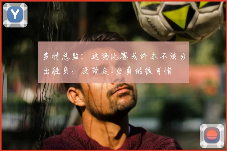 多特总监：这场比赛或许本不该分出胜负，没带走1分真的很可惜