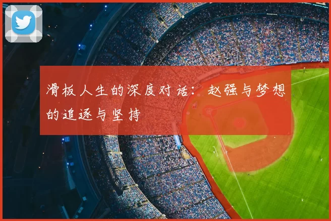 滑板人生的深度对话：赵强与梦想的追逐与坚持