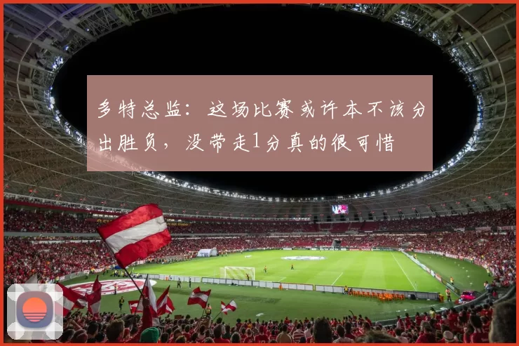 多特总监:这场比赛或许本不该分出胜负,没带走1分真的很可惜