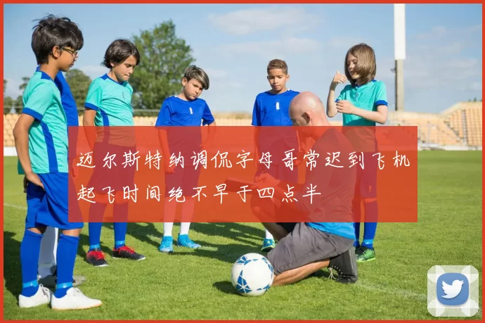 迈尔斯特纳调侃字母哥常迟到飞机起飞时间绝不早于四点半