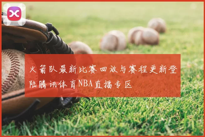 火箭队最新比赛回放与赛程更新登陆腾讯体育NBA直播专区
