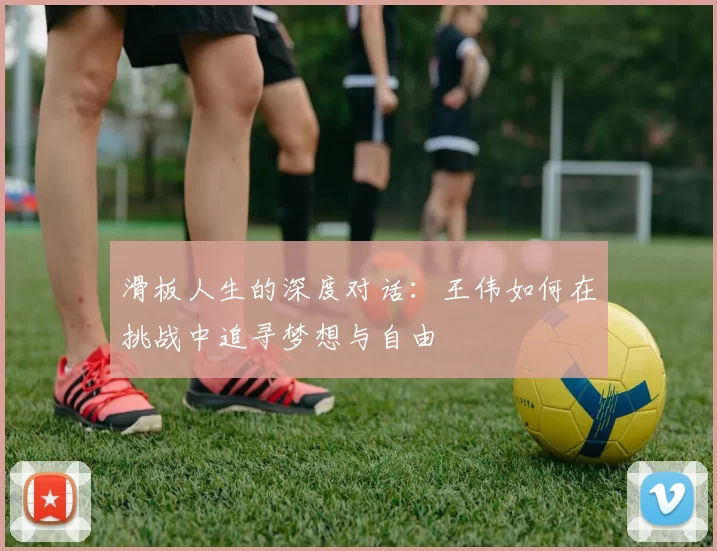 滑板人生的深度对话：王伟如何在挑战中追寻梦想与自由