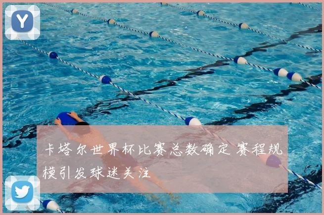卡塔尔世界杯比赛总数确定 赛程规模引发球迷关注