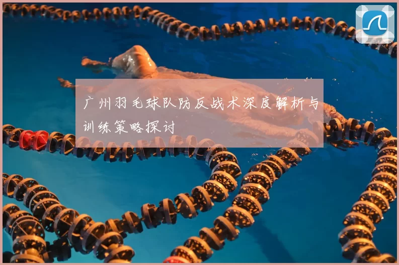广州羽毛球队防反战术深度解析与训练策略探讨