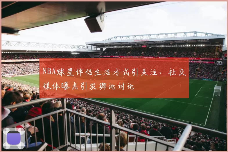 NBA球星伴侣生活方式引关注,社交媒体曝光引发舆论讨论
