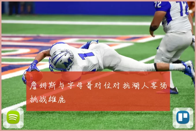 詹姆斯与字母哥对位对抗湖人客场挑战雄鹿