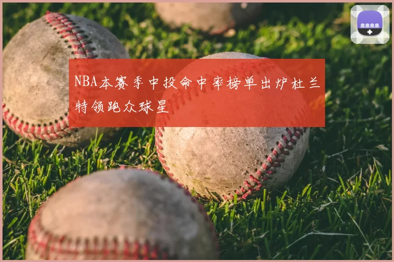 NBA本赛季中投命中率榜单出炉杜兰特领跑众球星