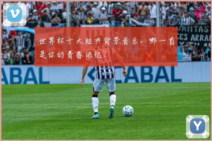世界杯十大经典背景音乐，哪一首是你的青春记忆？