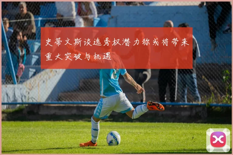 史蒂文斯谈选秀权潜力称或将带来重大突破与机遇