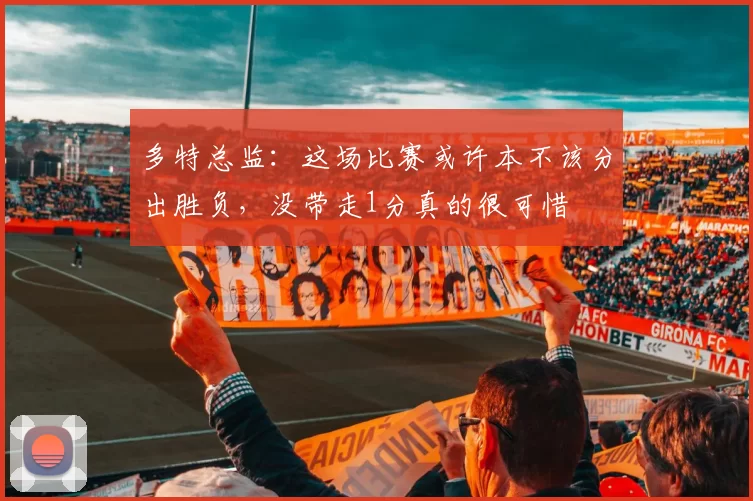 多特总监:这场比赛或许本不该分出胜负,没带走1分真的很可惜