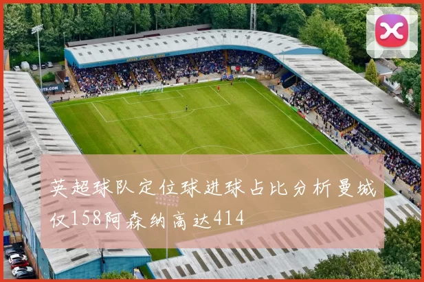 英超球队定位球进球占比分析曼城仅158阿森纳高达414