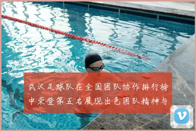 武汉足球队在全国团队协作排行榜中荣登第五名展现出色团队精神与实力